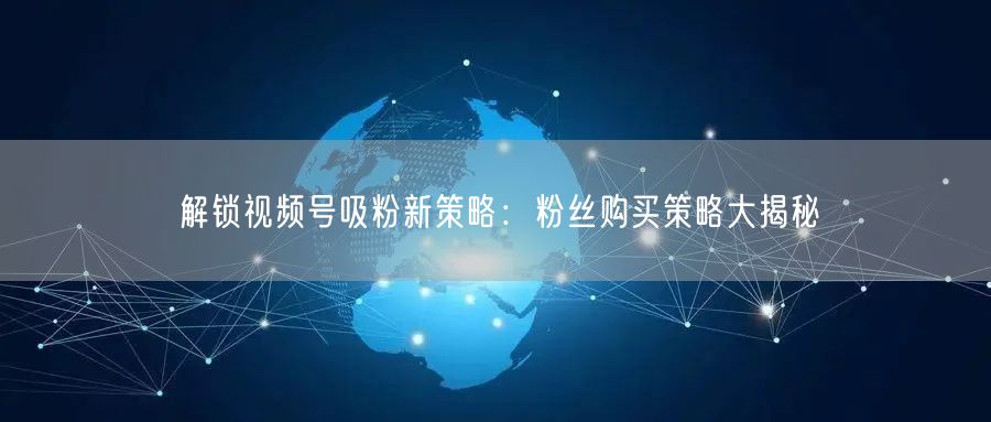 解锁视频号吸粉新策略：粉丝购买策略大揭秘