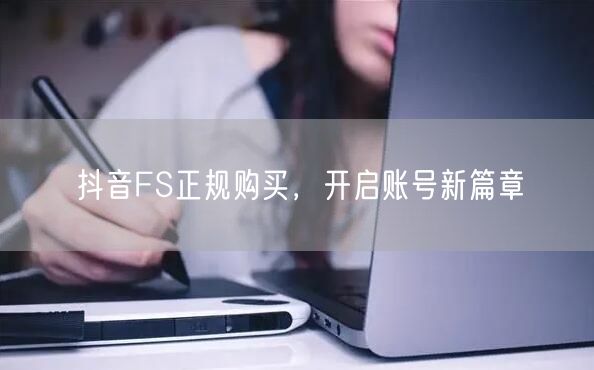 抖音FS正规购买，开启账号新篇章