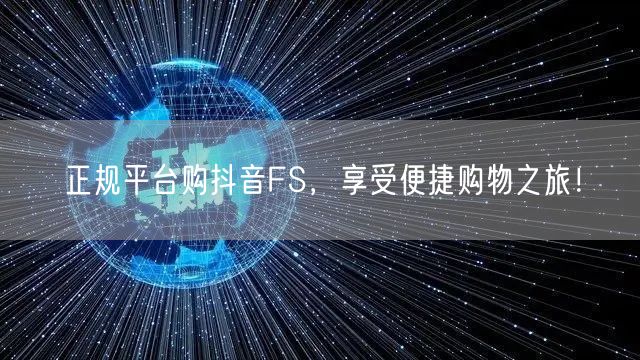 正规平台购抖音FS，享受便捷购物之旅！