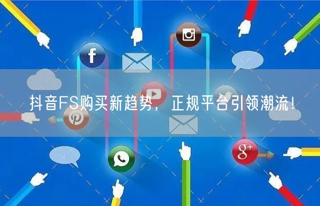 抖音FS购买新趋势，正规平台引领潮流！