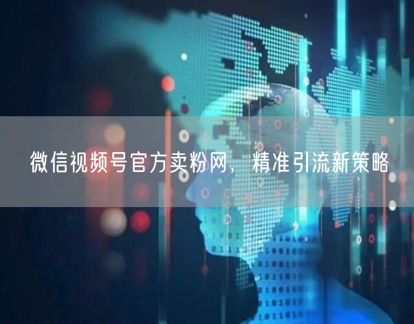 微信视频号官方卖粉网，精准引流新策略