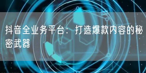 抖音全业务平台：打造爆款内容的秘密武器