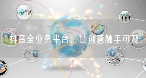 抖音全业务平台：让创意触手可及