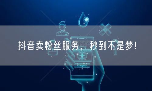 抖音卖粉丝服务，秒到不是梦！