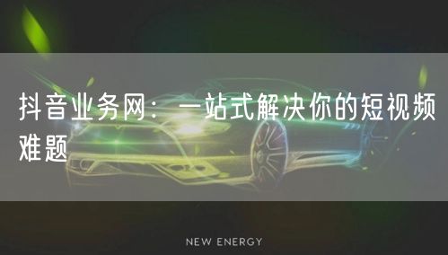 抖音业务网：一站式解决你的短视频难题